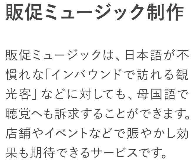 【販促ミュージック制作】販促ミュージックは、日本語が不慣れな「インバウンドで訪れる観光客」などに対しても、母国語で聴覚へも訴求することができます。店舗やイベントなどで賑やかし効果も期待できるサービスです。